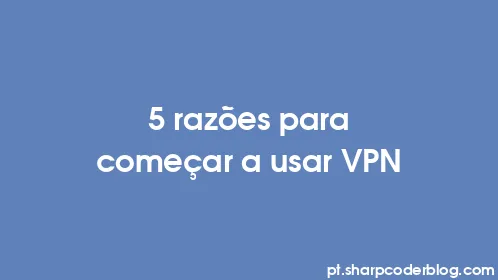 5 razões para começar a usar VPN - Thumbnail