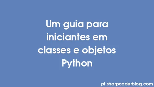 Um guia para iniciantes em classes e objetos Python - Thumbnail