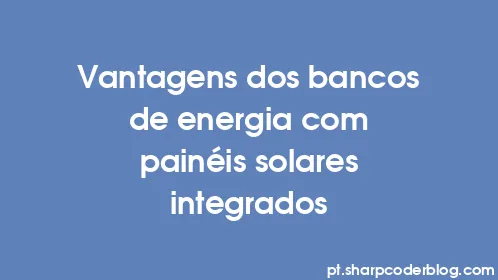 Vantagens dos bancos de energia com painéis solares integrados - Thumbnail
