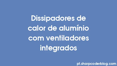 Dissipadores de calor de alumínio com ventiladores integrados - Thumbnail