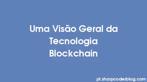 Uma Visão Geral da Tecnologia Blockchain - Thumbnail