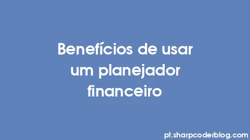 Benefícios de usar um planejador financeiro - Thumbnail