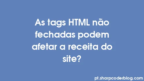 As tags HTML não fechadas podem afetar a receita do site? - Thumbnail