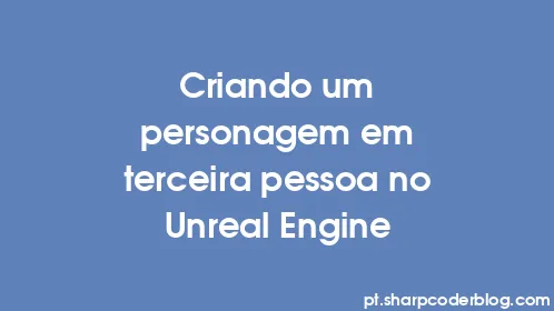 Criando um personagem em terceira pessoa no Unreal Engine - Thumbnail