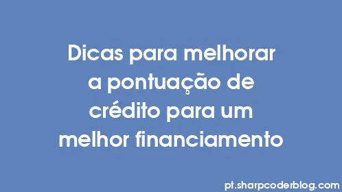Dicas para melhorar a pontuação de crédito para um melhor financiamento - Thumbnail