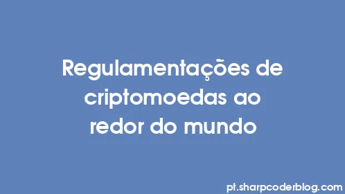 Regulamentações de criptomoedas ao redor do mundo - Thumbnail