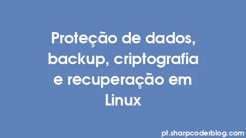 Proteção de dados, backup, criptografia e recuperação em Linux - Thumbnail