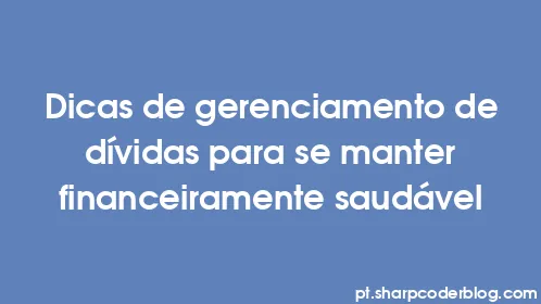 Dicas de gerenciamento de dívidas para se manter financeiramente saudável - Thumbnail