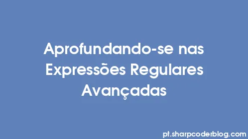 Aprofundando-se nas Expressões Regulares Avançadas - Thumbnail