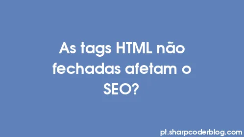 As tags HTML não fechadas afetam o SEO? - Thumbnail