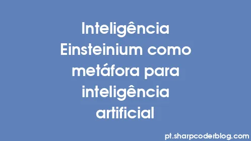 Inteligência Einsteinium como metáfora para inteligência artificial - Thumbnail