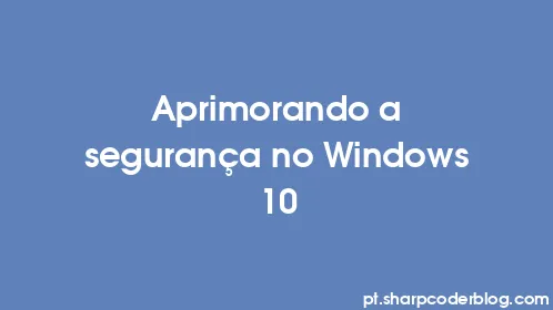 Aprimorando a segurança no Windows 10 - Thumbnail