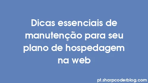 Dicas essenciais de manutenção para seu plano de hospedagem na web - Thumbnail