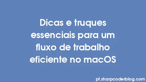 Dicas e truques essenciais para um fluxo de trabalho eficiente no macOS - Thumbnail
