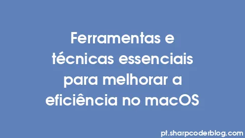 Ferramentas e técnicas essenciais para melhorar a eficiência no macOS - Thumbnail