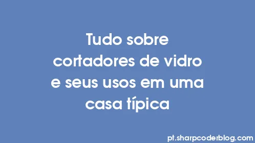 Tudo sobre cortadores de vidro e seus usos em uma casa típica - Thumbnail