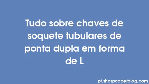 Tudo sobre chaves de soquete tubulares de ponta dupla em forma de L - Thumbnail