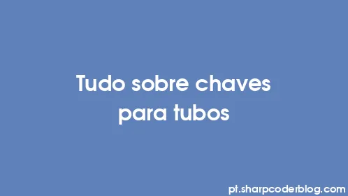 Tudo sobre chaves para tubos - Thumbnail