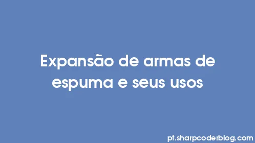 Expansão de armas de espuma e seus usos - Thumbnail