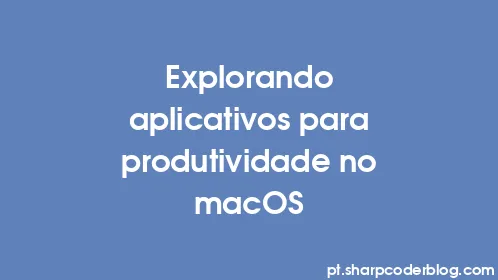 Explorando aplicativos para produtividade no macOS - Thumbnail