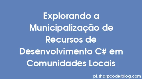 Explorando a Municipalização de Recursos de Desenvolvimento C# em Comunidades Locais - Thumbnail