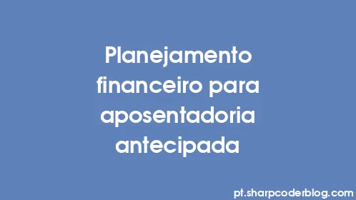 Planejamento financeiro para aposentadoria antecipada - Thumbnail