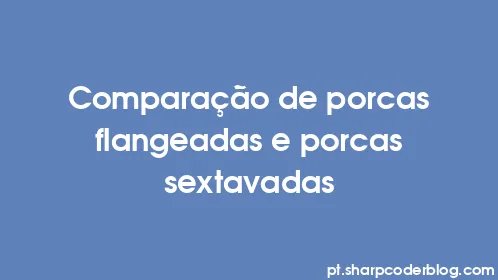Comparação de porcas flangeadas e porcas sextavadas - Thumbnail