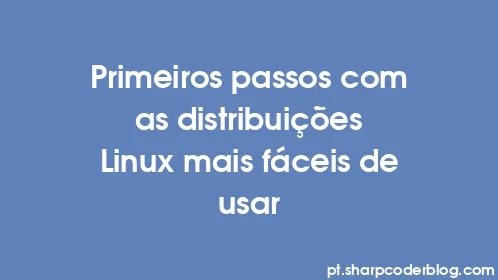 Primeiros passos com as distribuições Linux mais fáceis de usar - Thumbnail
