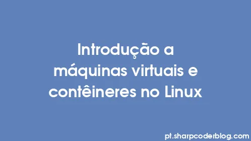Introdução a máquinas virtuais e contêineres no Linux - Thumbnail