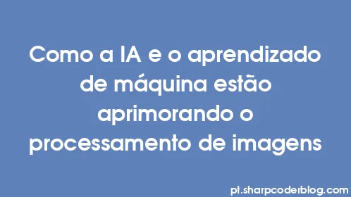 Como a IA e o aprendizado de máquina estão aprimorando o processamento de imagens - Thumbnail