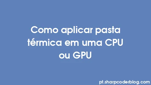 Como aplicar pasta térmica em uma CPU ou GPU - Thumbnail