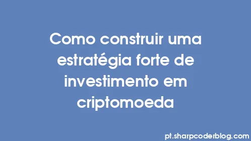 Como construir uma estratégia forte de investimento em criptomoeda - Thumbnail
