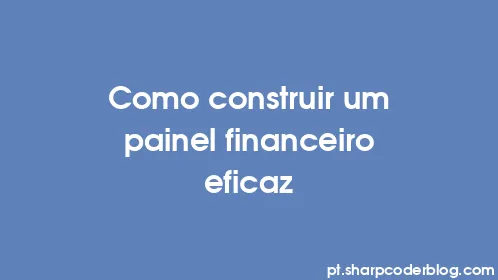Como construir um painel financeiro eficaz - Thumbnail