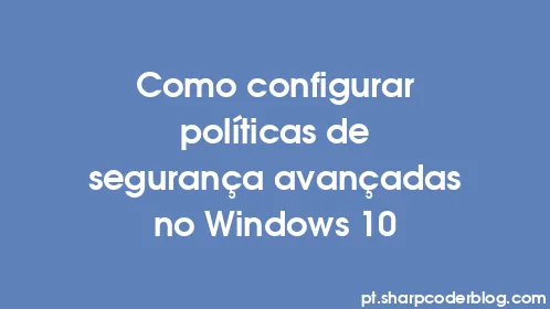 Como configurar políticas de segurança avançadas no Windows 10 - Thumbnail