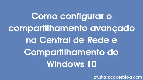 Como configurar o compartilhamento avançado na Central de Rede e Compartilhamento do Windows 10 - Thumbnail
