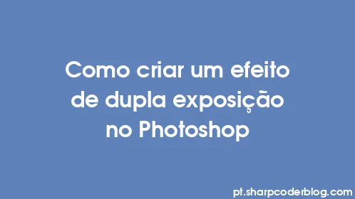 Como criar um efeito de dupla exposição no Photoshop - Thumbnail