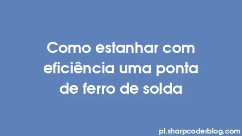 Como estanhar com eficiência uma ponta de ferro de solda - Thumbnail