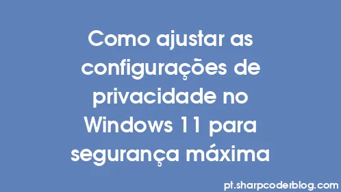 Como ajustar as configurações de privacidade no Windows 11 para segurança máxima - Thumbnail