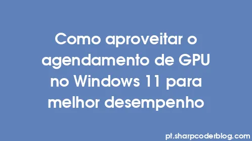 Como aproveitar o agendamento de GPU no Windows 11 para melhor desempenho - Thumbnail
