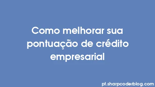 Como melhorar sua pontuação de crédito empresarial - Thumbnail