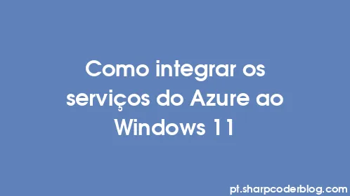 Como integrar os serviços do Azure ao Windows 11 - Thumbnail