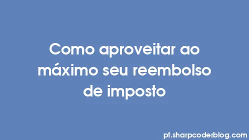 Como aproveitar ao máximo seu reembolso de imposto - Thumbnail