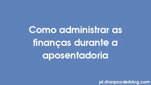 Como administrar as finanças durante a aposentadoria - Thumbnail