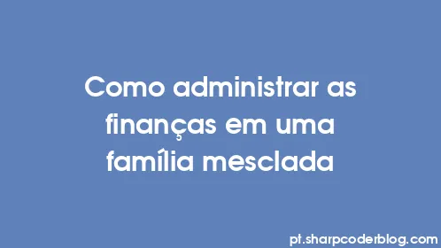 Como administrar as finanças em uma família mesclada - Thumbnail