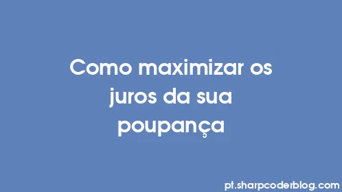 Como maximizar os juros da sua poupança - Thumbnail