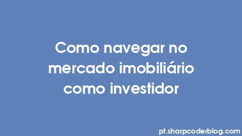 Como navegar no mercado imobiliário como investidor - Thumbnail