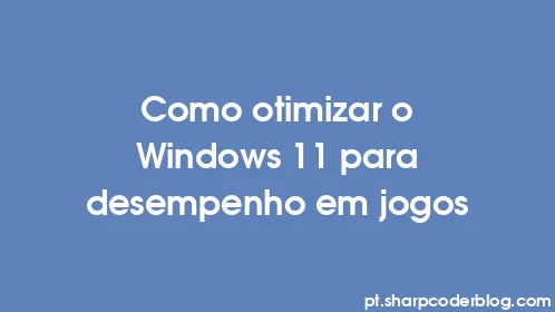 Como otimizar o Windows 11 para desempenho em jogos - Thumbnail