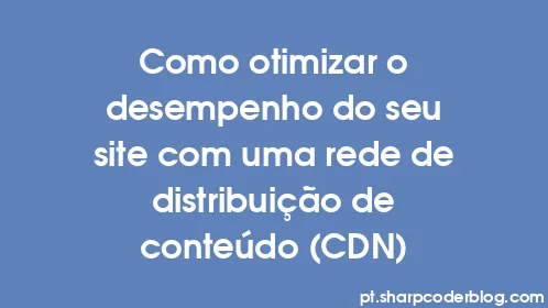 Como otimizar o desempenho do seu site com uma rede de distribuição de conteúdo (CDN) - Thumbnail