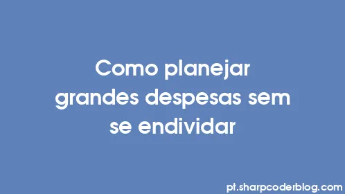 Como planejar grandes despesas sem se endividar - Thumbnail