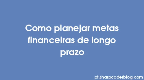 Como planejar metas financeiras de longo prazo - Thumbnail